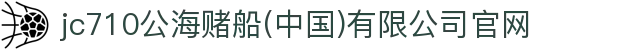 jc710公海赌船(中国)有限公司官网