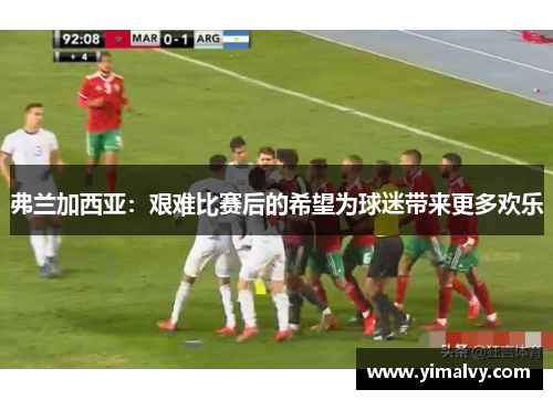 弗兰加西亚：艰难比赛后的希望为球迷带来更多欢乐