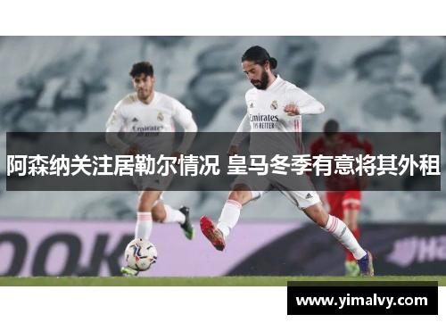阿森纳关注居勒尔情况 皇马冬季有意将其外租